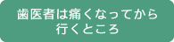 歯医者は痛くなってから行くところ